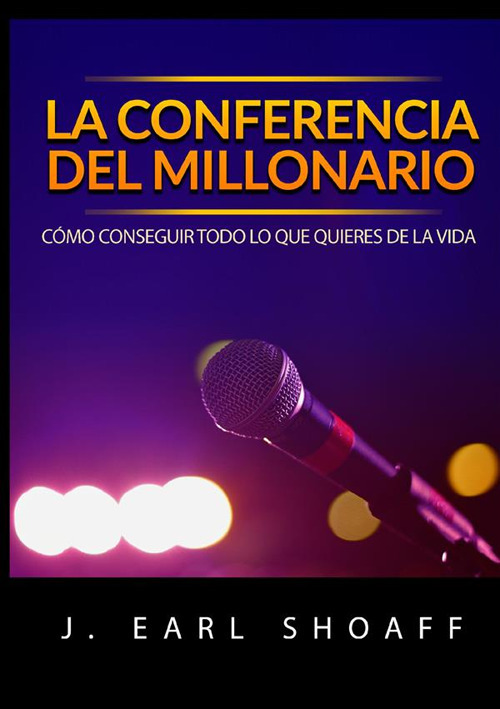 La conferencia del millonario. Cómo conseguir todo lo que quieres de la vida