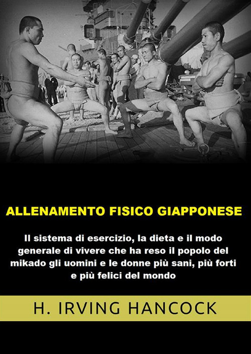 Allenamento fisico giapponese. Il sistema di esercizio, la dieta e il modo generale di vivere che ha reso il popolo del mikado gli uomini e le donne più sani, più forti e più felici del mondo