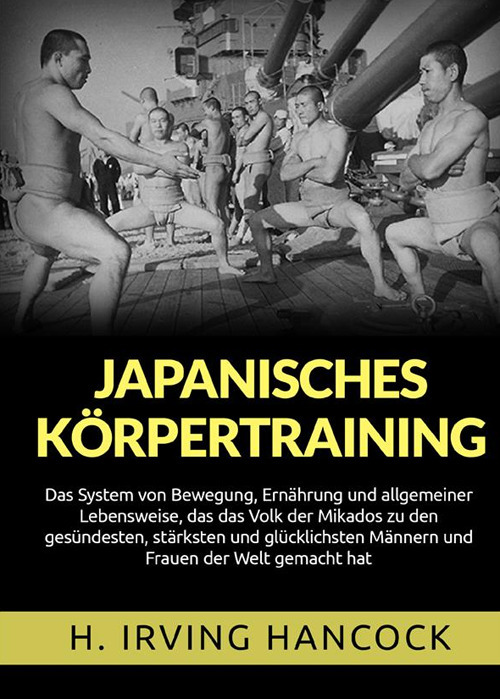 Japanisches Körpertraining. Das System von Bewegung, Ernährung und allgemeiner Lebensweise, das das Volk der Mikados zu den gesündesten, stärksten und glücklichsten Männern und Frauen der Welt gemacht hat