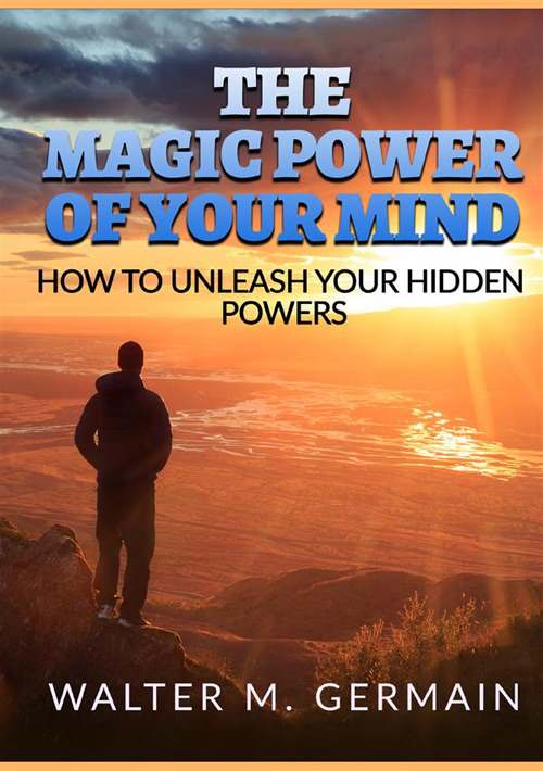 The magic power of your mind. How to unleash your hidden powers