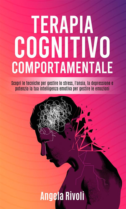 Terapia cognitivo comportamentale. Scopri le tecniche per gestire lo stress, l'ansia, la depressione e potenzia la tua intelligenza emotiva per gestire le emozioni