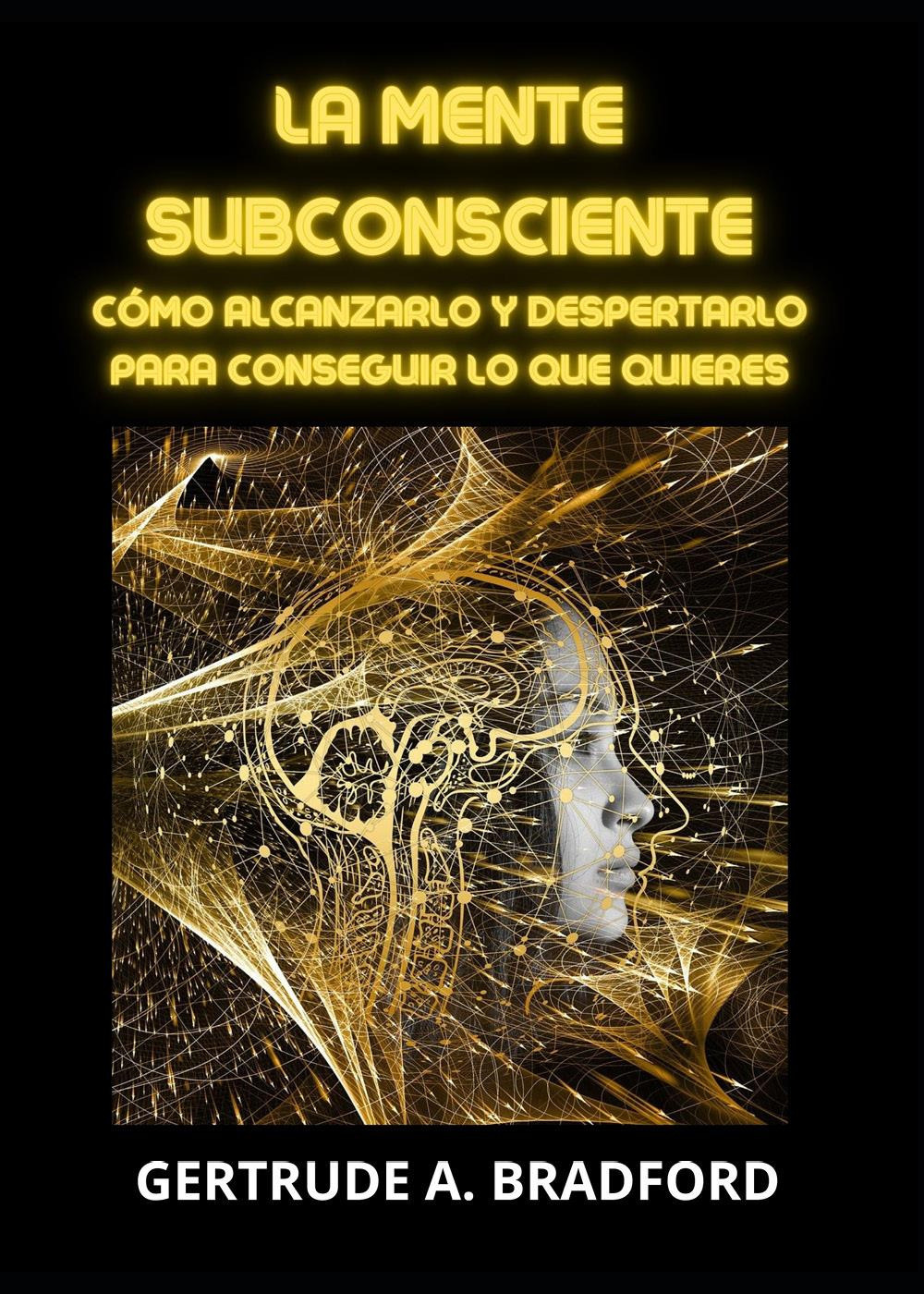 La mente subconsciente. Cómo alcanzarlo y despertarlo para conseguir lo que quieres