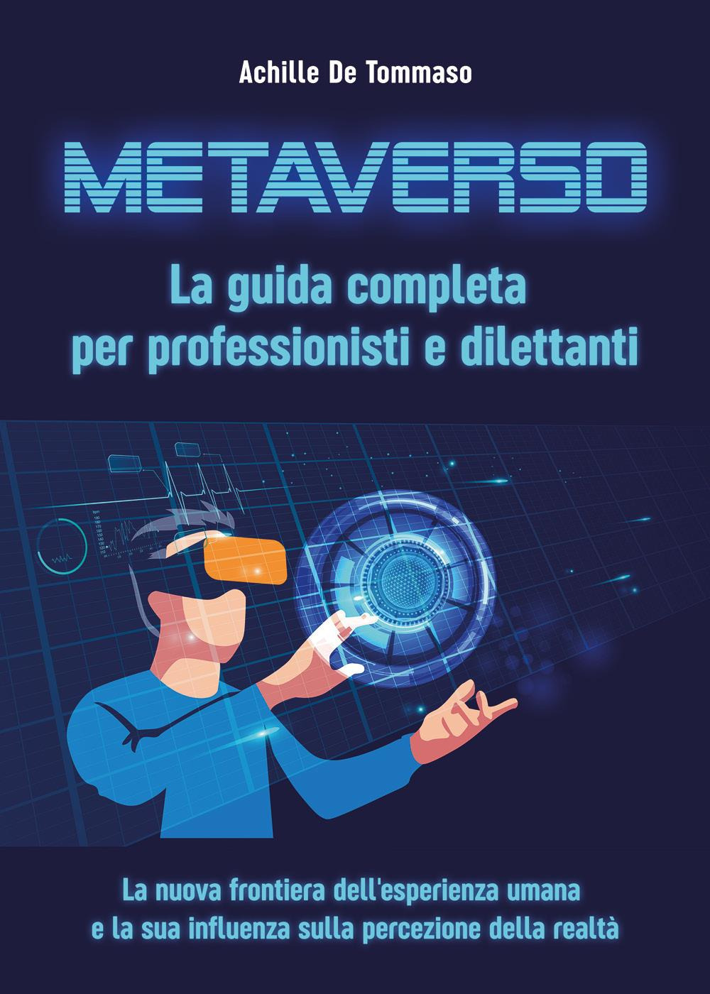 Metaverso. La guida completa per professionisti e dilettanti. La nuova frontiera dell'esperienza umana e la sua influenza sulla percezione della realtà