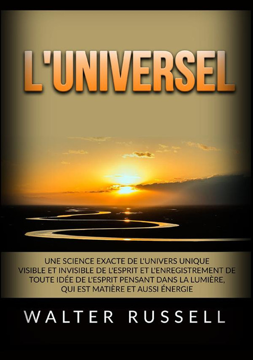 L'Universel. Une science exacte de l'univers unique visible et invisible de l'esprit et l'enregistrement de toute idée de l'esprit pensant dans ... matière et aussi énergie