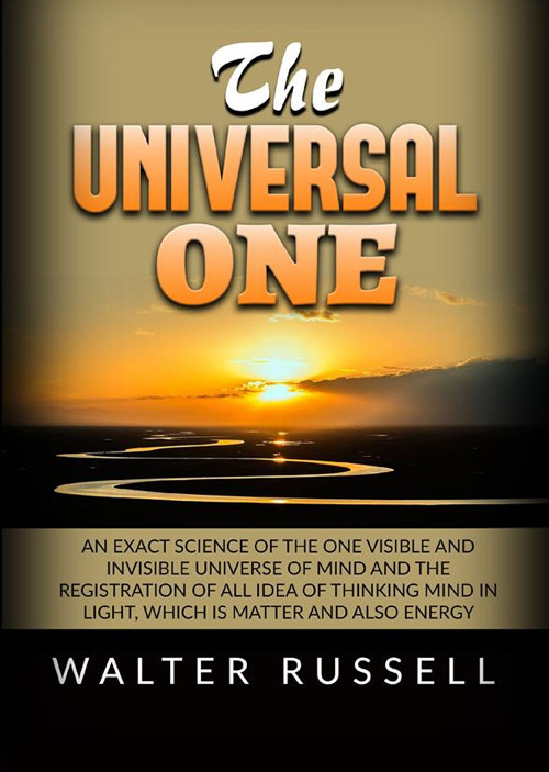 The universal one. An exact science of the One visible and invisible universe of Mind and the registration of all idea of thinking Mind in light, which is matter and also energy