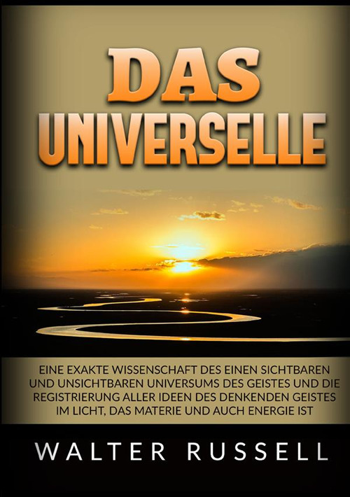 Das Universelle. Eine exakte Wissenschaft des einen sichtbaren und unsichtbaren Universums des Geistes und die Registrierung aller Ideen des denkenden Geistes im Licht, das Materie und auch Energie ist