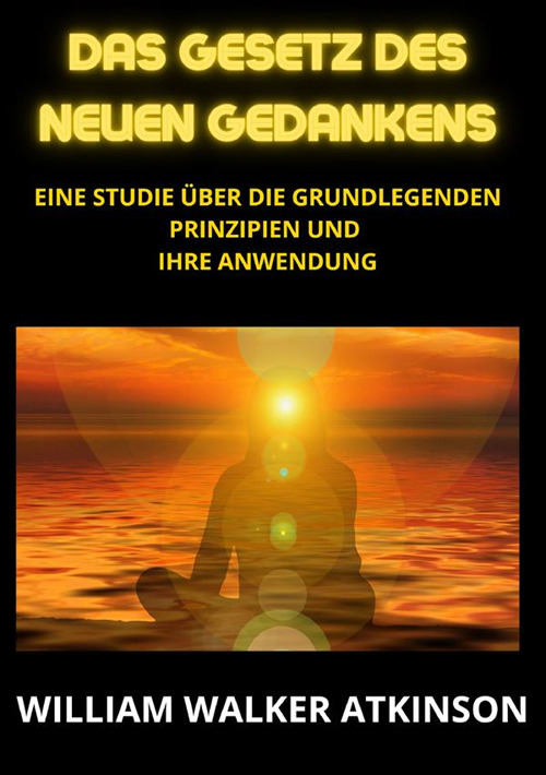 Das Gesetz des neuen Gedankens. Eine Studie über die grundlegenden Prinzipien und Ihre Anwendung