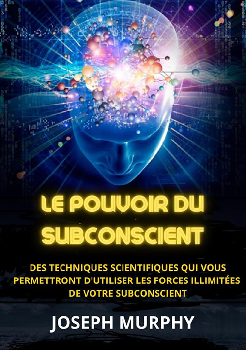 Le pouvoir du subconscient. Des techniques scientifiques qui vous permettront d'utiliser les forces illimitées de votre subconscient