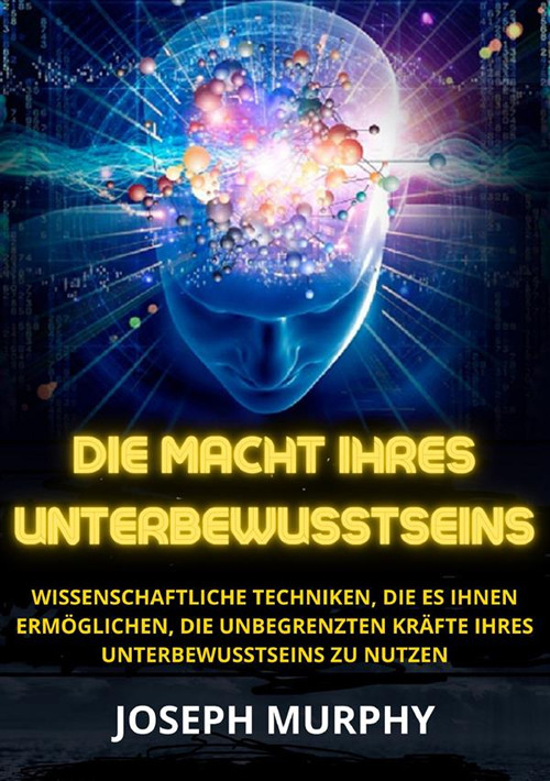 Die macht ihres unterbewusstseins. Wissenschaftliche Techniken, die es Ihnen ermöglichen, die unbegrenzten Kräfte Ihres Unterbewusstseins zu nutzen