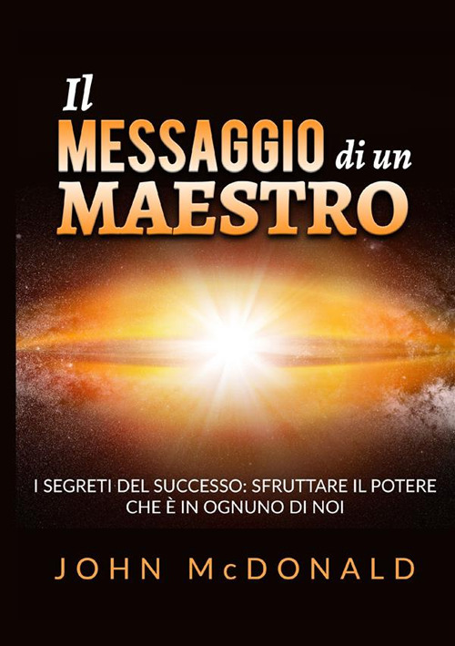 Il messaggio di un maestro. I segreti del successo: sfruttare il potere che è in ognuno di noi