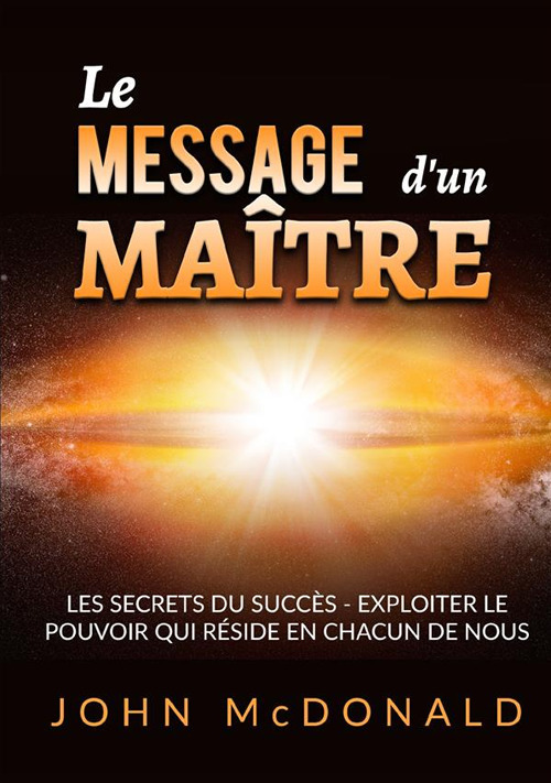 Le message d'un maître. Les secrets du succès. Exploiter le pouvoir qui réside en chacun de nous