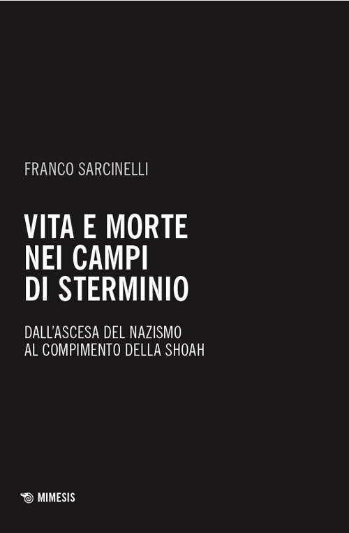 Vita e morte nei campi di sterminio. Dall'ascesa del nazismo al compimento della Shoah