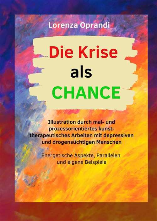 Die Krise als Chance. Illustration durch mal- und prozessorientiertes kunsttherapeutisches Arbeiten mit depressiven und drogensüchtigen Menschen. Ediz. illustrata