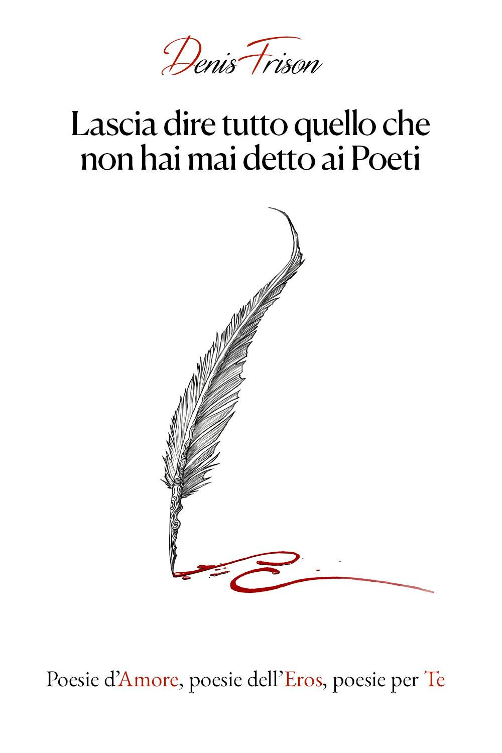 Lascia dire tutto quello che non hai mai detto ai poeti. Poesie d'amore, poesie dell'eros, poesie per te