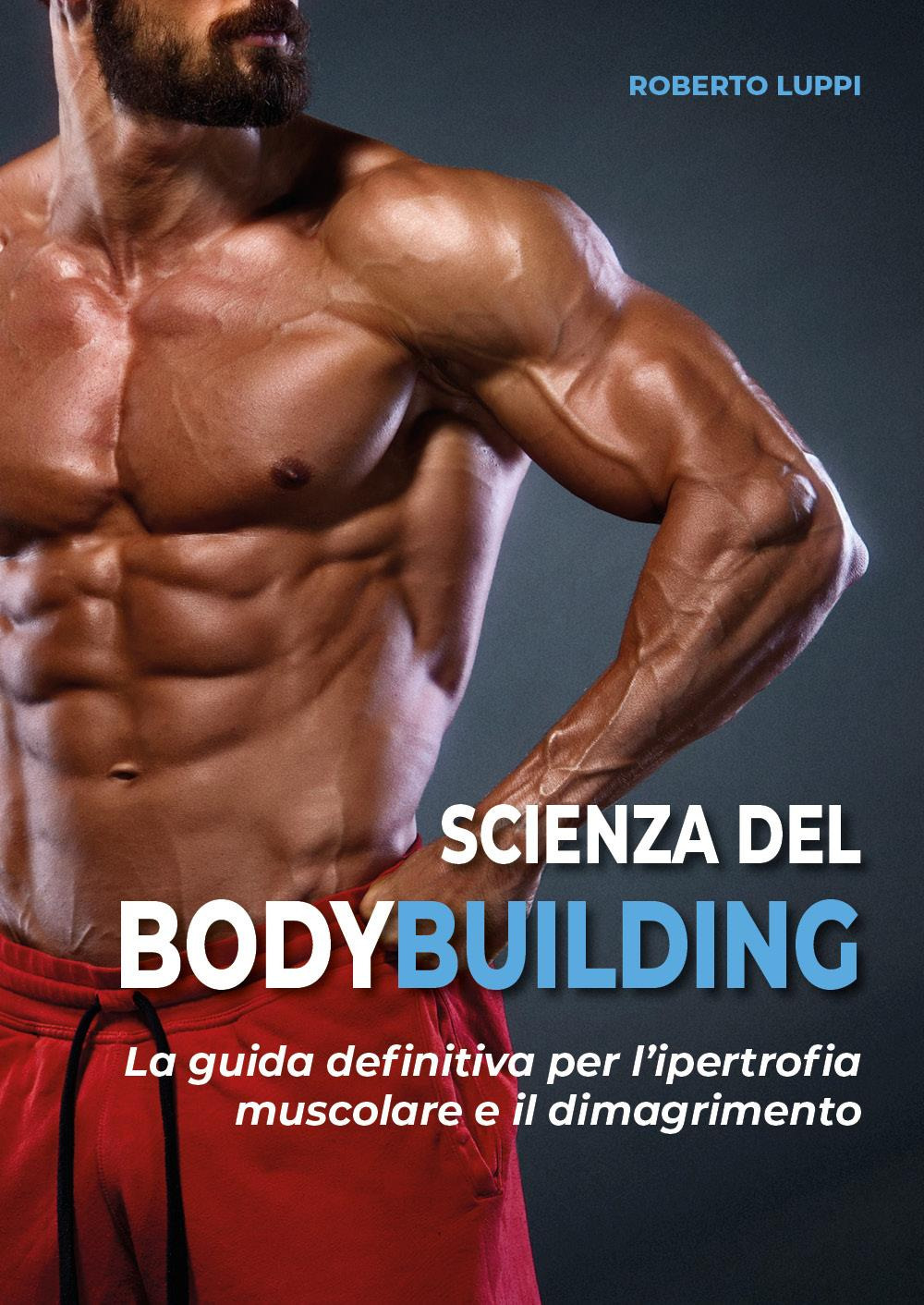 Scienza del bodybuilding. La guida definitiva per l'ipertrofia muscolare e il dimagrimento