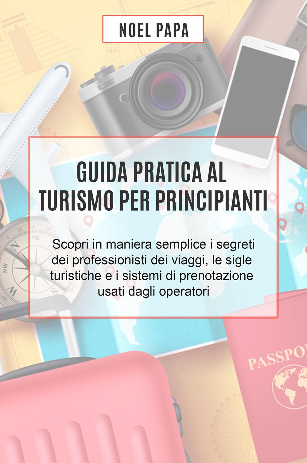 Guida pratica al turismo per principianti. Scopri in maniera semplice i segreti dei professionisti dei viaggi, le sigle turistiche e i sistemi di prenotazione usati dagli operatori