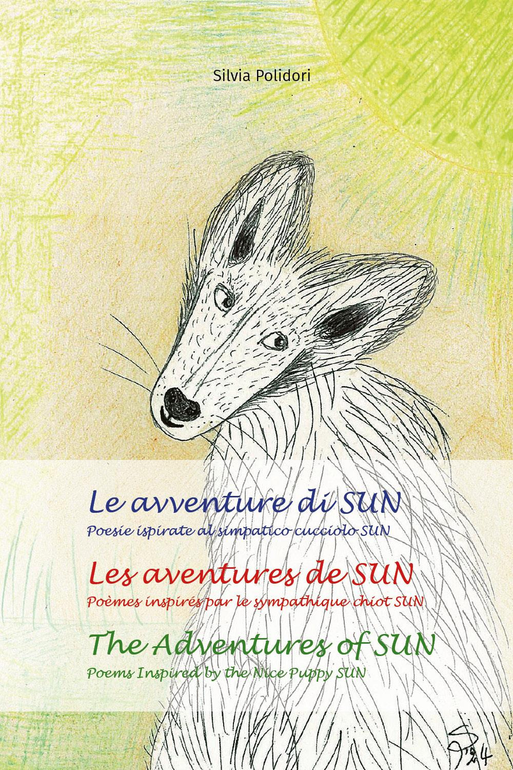 Le avventure di Sun. Poesie ispirate al simpatico cucciolo Sun-Les aventures de Sun. Poèmes inspires par le sympathique chiot Sun-The adventures of Sun. Poems inspired by the nice puppy Sun. Ediz. multilingue