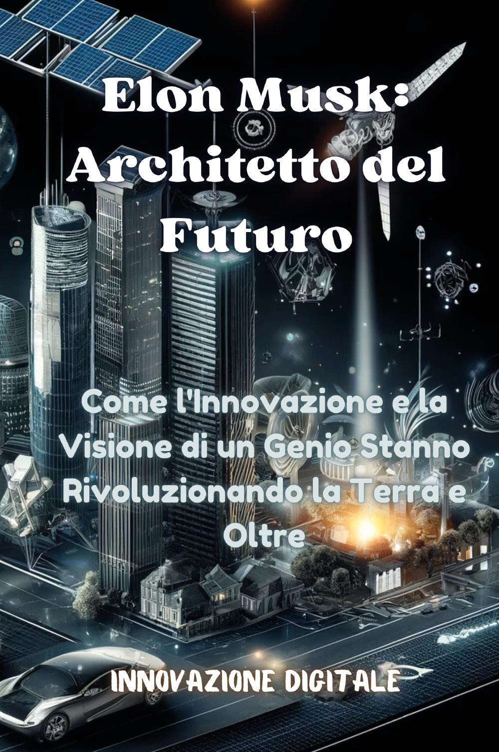 Elon Musk: architetto del futuro. Come l'innovazione e la visione di un genio stanno rivoluzionando la Terra e oltre