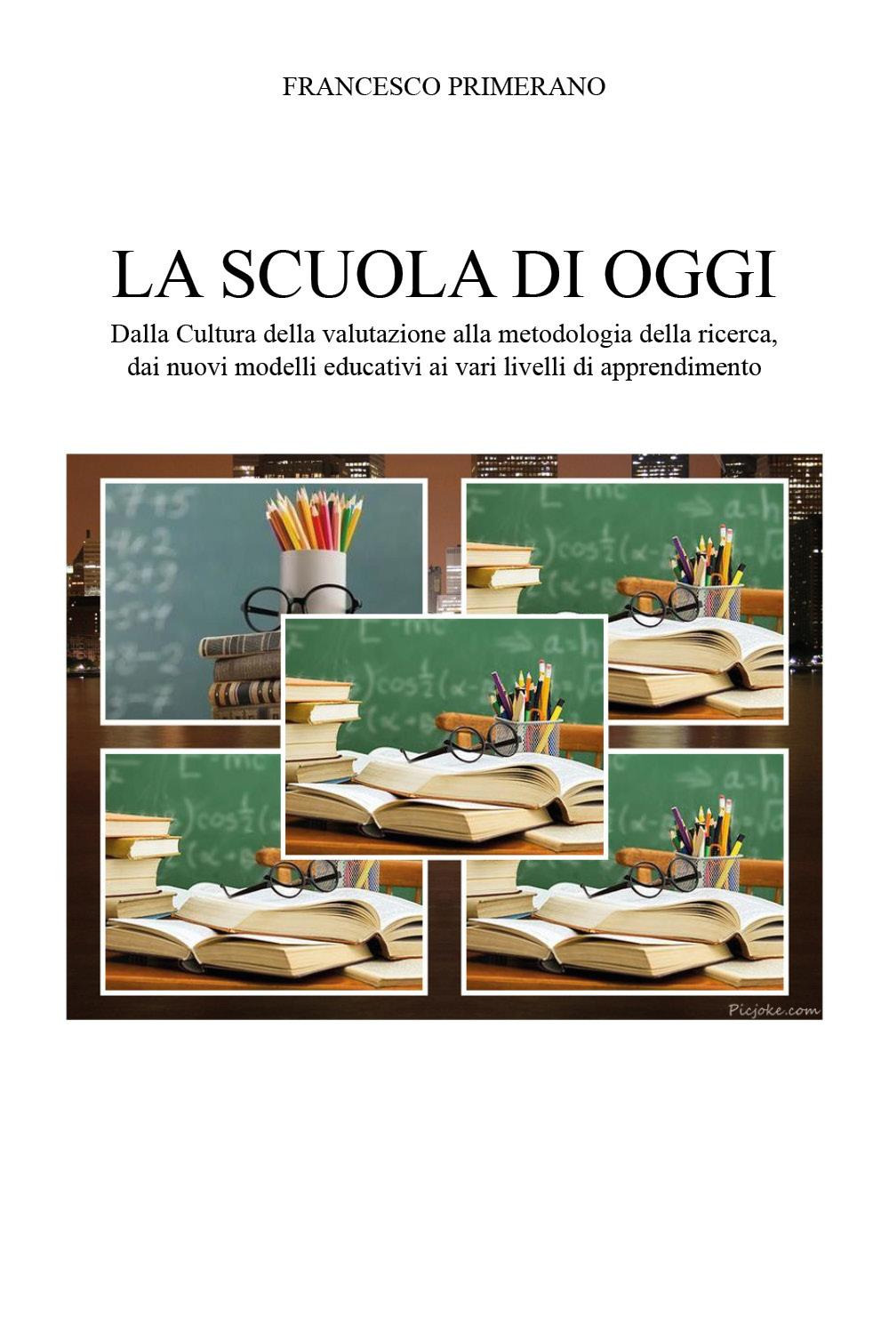 La scuola di oggi. Dalla cultura della valutazione alla metodologia della ricerca, dai nuovi modelli educativi ai vari livelli di apprendimento