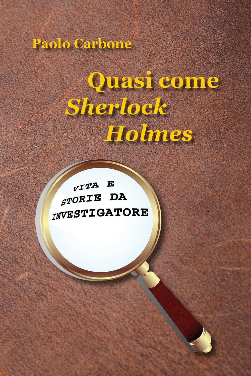 Quasi come Sherlock Holmes. Vita e storie da investigatore