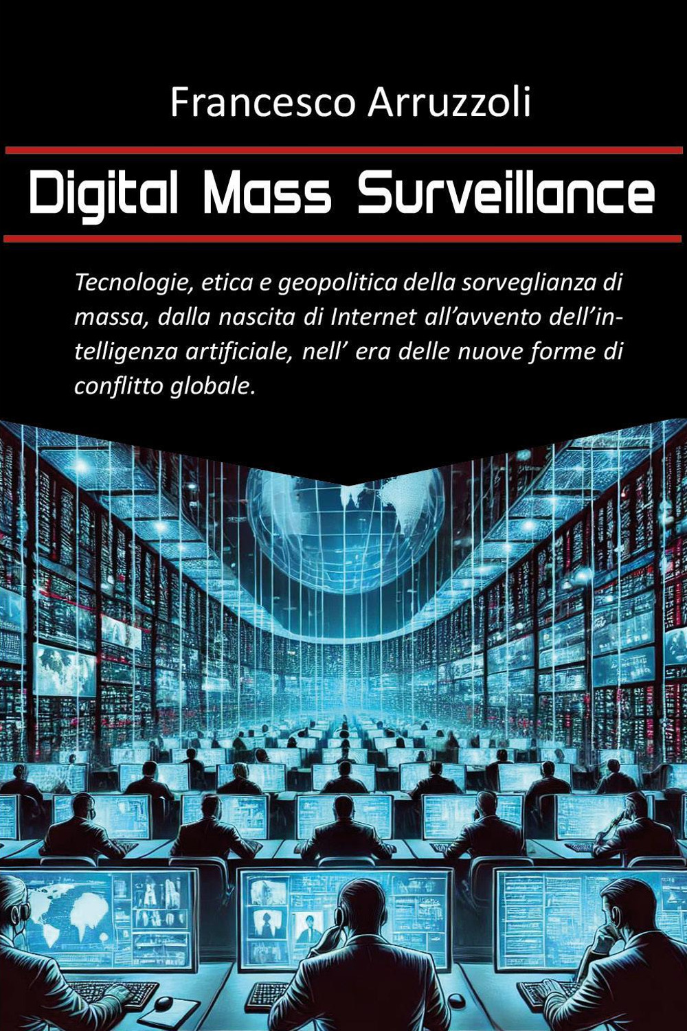 Digital mass surveillance. Tecnologie, etica e geopolitica della sorveglianza di massa, dalla nascita di internet all'evento dell'intelligenza artificiale, nell'era delle nuove forme di conflitto globale