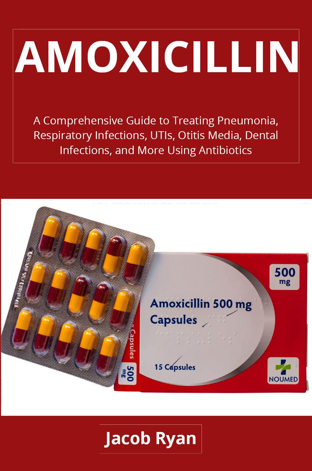 Amoxicillin. A comprehensive guide to treating pneumonia, respiratory infections, UTIs, otitis media, dental infections, and more using antibiotics