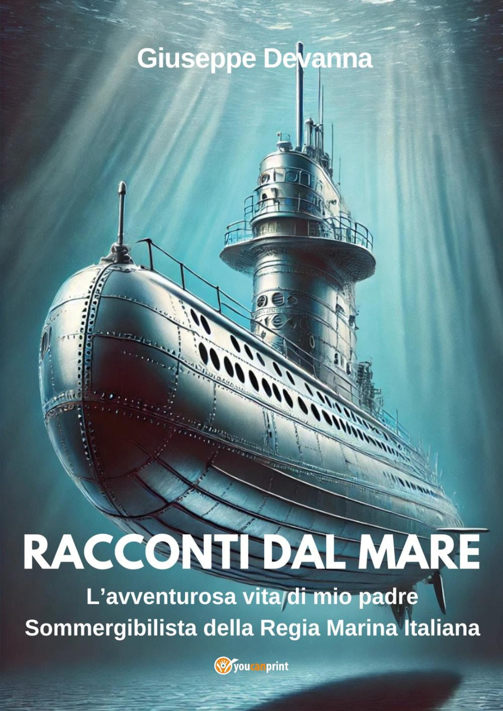 Racconti dal mare. L'avventurosa vita di mio padre sommergibilista della regia marina italiana