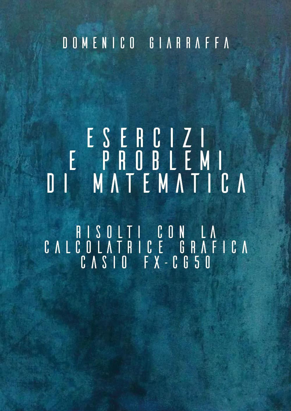 Esercizi e problemi di matematica risolti con la calcolatrice grafica Casio FX-CG50