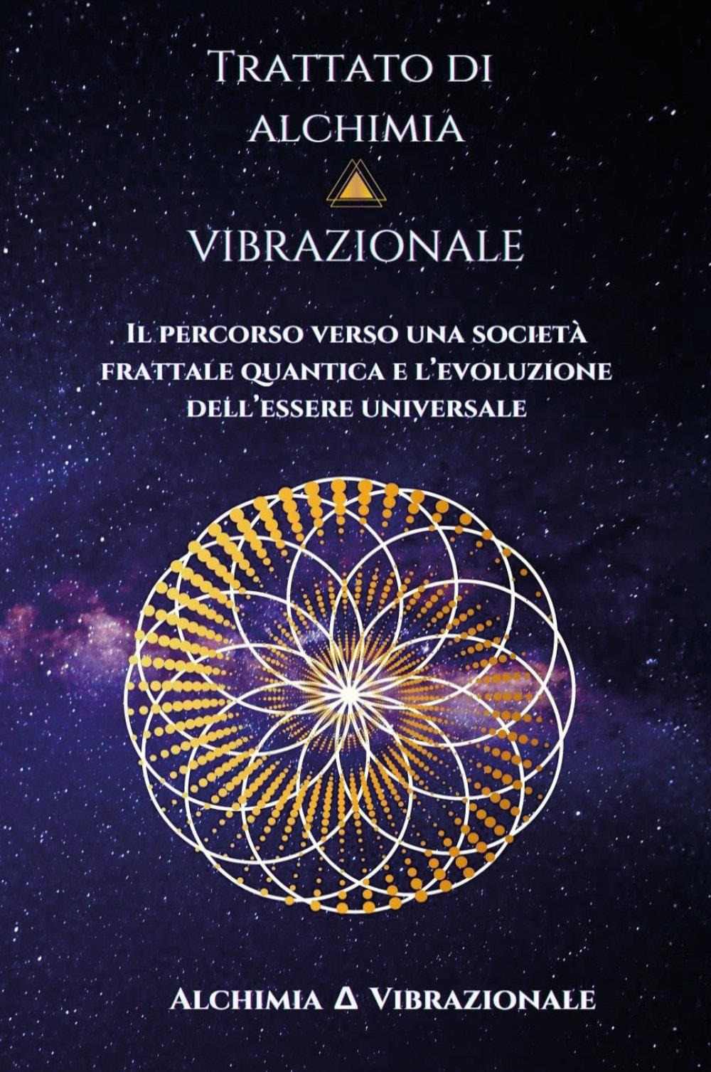 Trattato di alchimia vibrazionale. Il percorso verso una società frattale quantica e l'evoluzione dell'essere universale