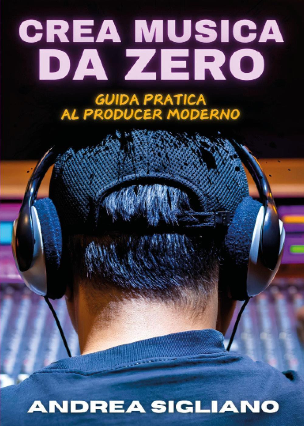 Crea musica da zero. Guida pratica al producer moderno