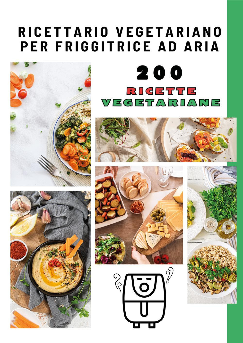 Ricettario vegetariano per friggitrice ad aria. 200 ricette vegetariane