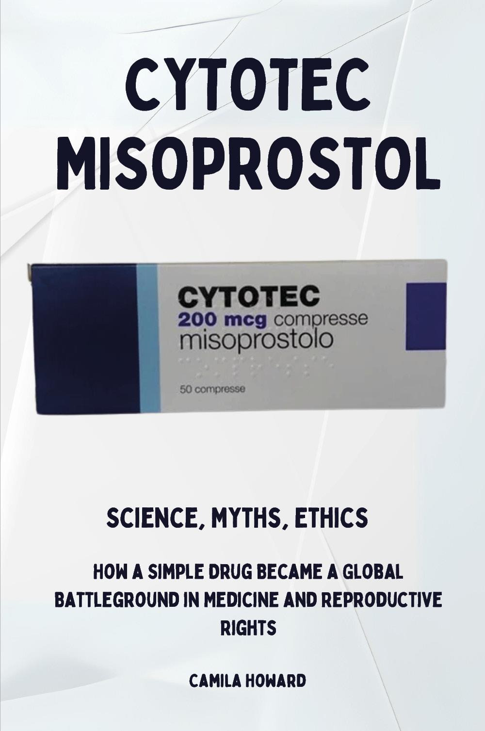 Cytotec Misoprostol. Science,myths, ethics. How a simple drug became a global battleground in medicine and reproductive rights