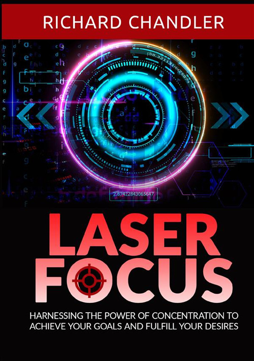 Laser focus. Harnessing the power of concentration to achieve your goals and fulfill your desires