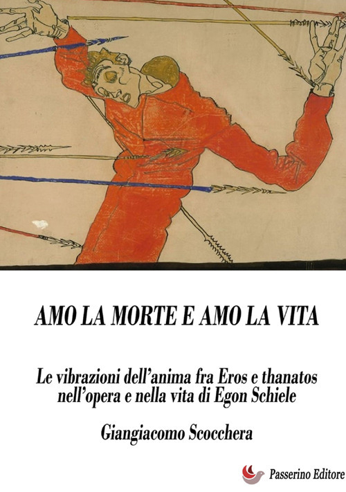 Amo la morte e amo la vita. Le vibrazioni dell'anima fra Eros e Thanatos nell'opera e nella vita di Egon Schiele. Nuova ediz.