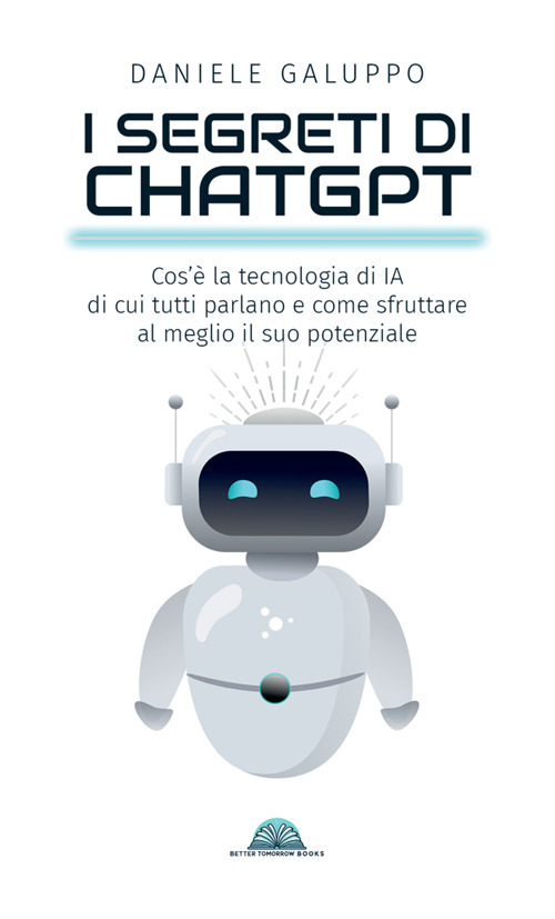 I segreti di ChatGPT. Cos'è la tecnologia di IA di cui tutti parlano e come sfruttare al meglio il suo potenziale