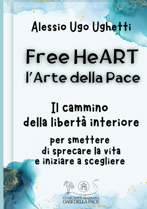 Free heART. L'arte della pace. Il cammino della libertà interiore. Per smettere di sprecare la vita e iniziare a scegliere