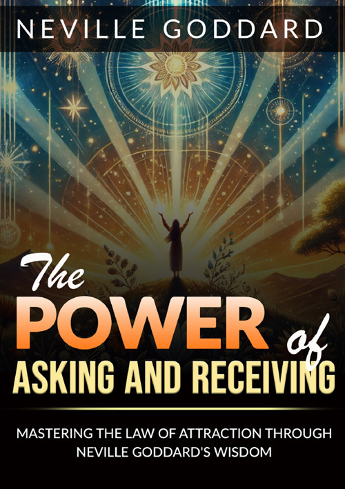 The power of asking and receiving. Mastering the law of attraction through Neville Goddard's teachings