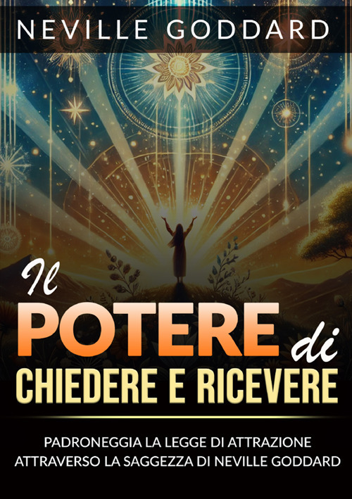 Il potere di chiedere e ricevere. Padroneggia la legge dell'attrazione attraverso gli insegnamenti di Neville Goddard