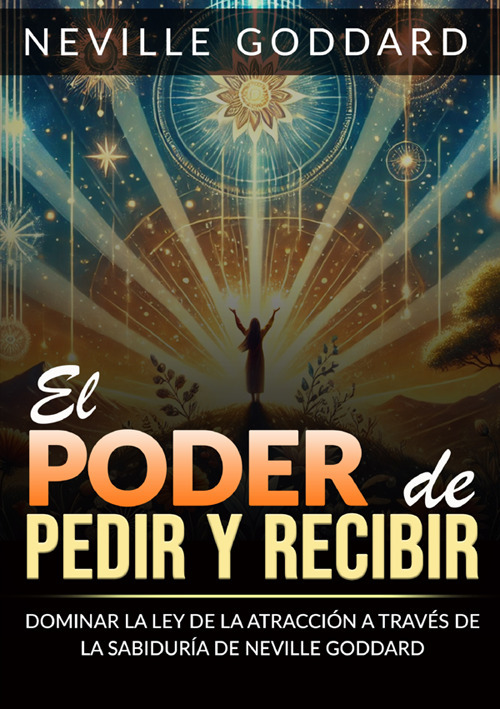 El poder de pedir y recibir. Dominar la ley de la atracción a través de las sabiduría de Neville Goddard