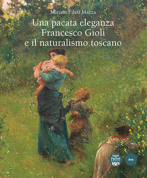 Una pacata eleganza. Francesco Gioli e il naturalismo toscano. Ediz. illustrata