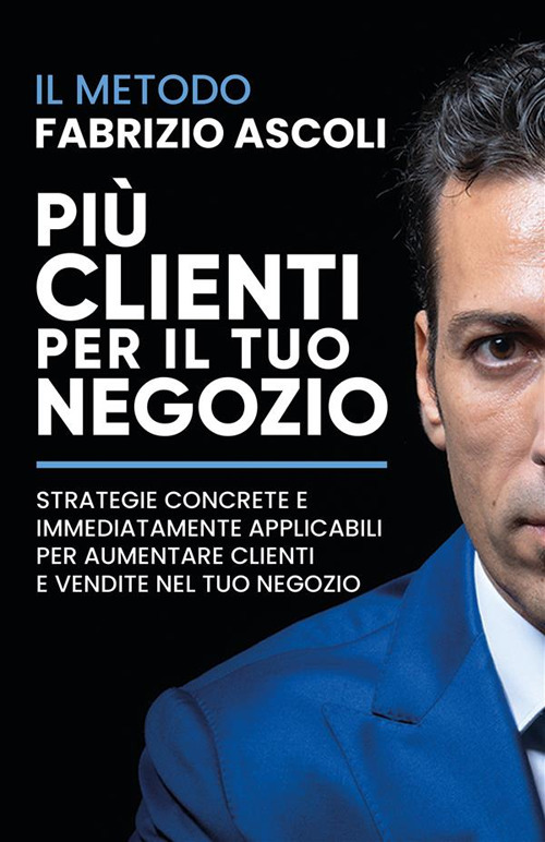 Più clienti per il tuo negozio. Strategie concrete e immediatamente applicabili per aumentare clienti e vendite nel tuo negozio. Nuova ediz.