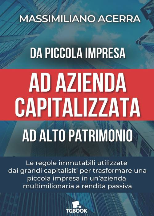 Da piccola impresa ad azienda capitalizzata ad alto patrimonio. Le regole immutabili utilizzate dai grandi capitalisti per trasformare una piccola impresa in un'azienda multimilionaria a rendita passiva