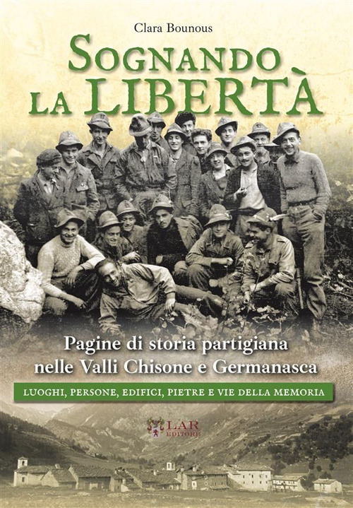 Sognando la libertà. Pagine di storia partigiana nelle Valli Chisone e Germanasca. Luoghi, persone, edifici, pietre e vie della memoria. Nuova ediz.