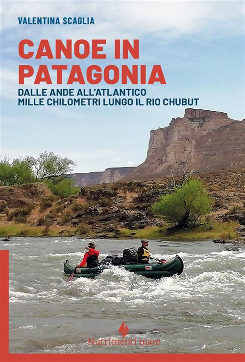 Canoe in Patagonia. Dalle Ande all'Atlantico mille chilometri lungo il Rio Chubut