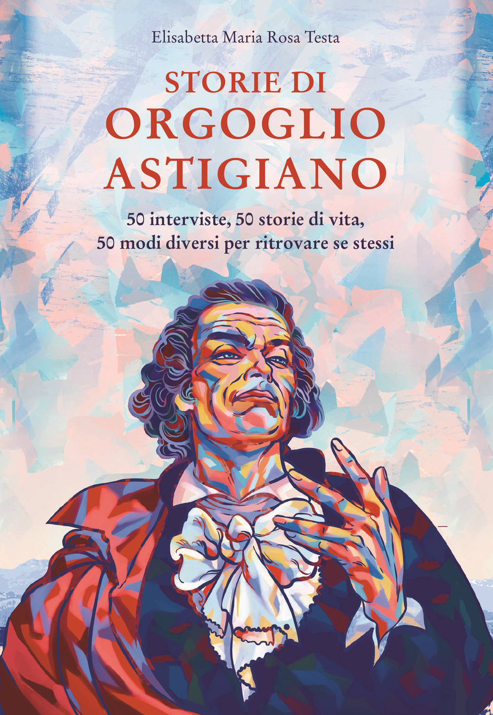 Storie di orgoglio astigiano. 50 interviste, 50 storie di vita, 50 modi diversi per ritrovare se stessi