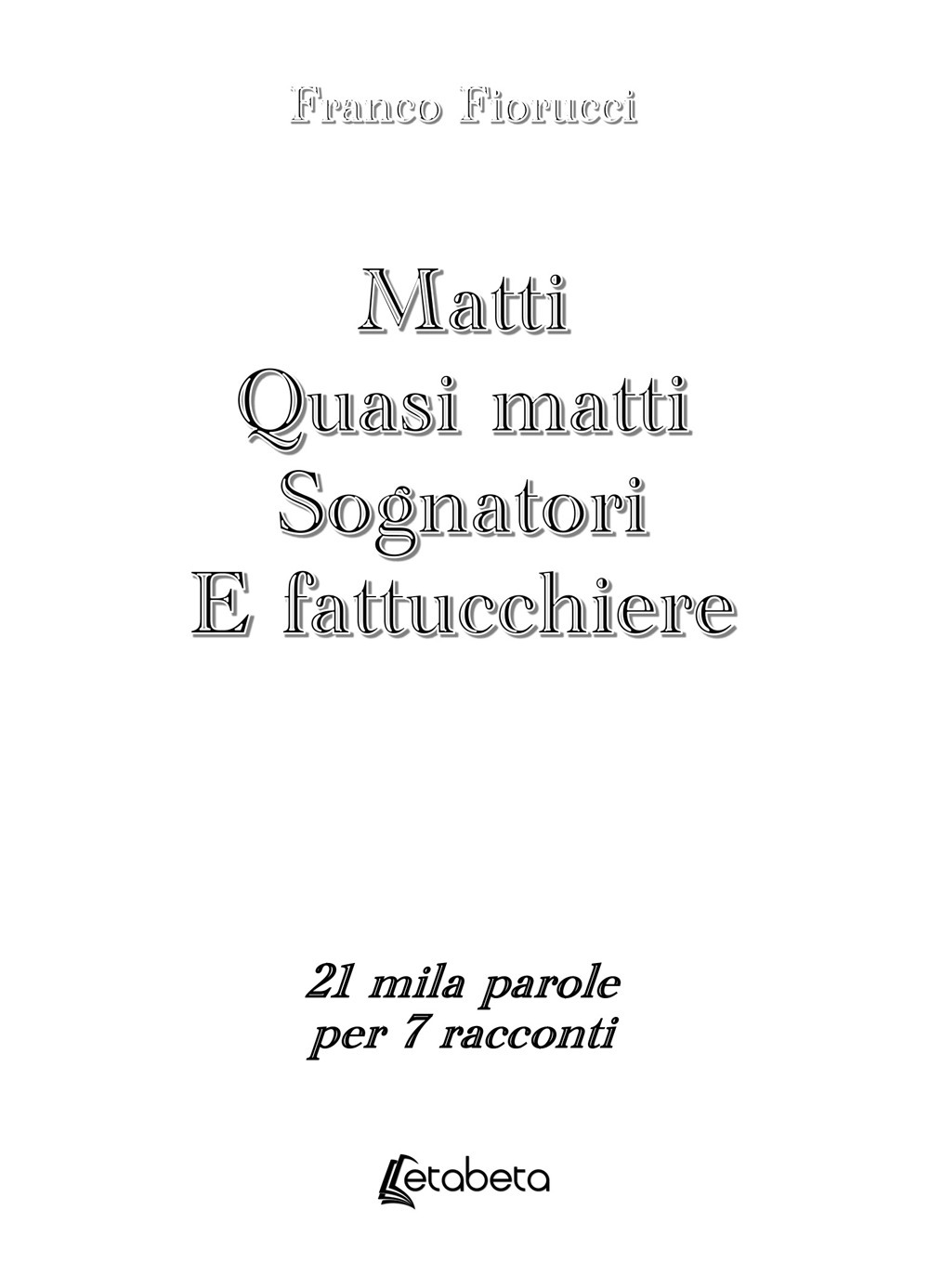 Matti. Quasi matti. Sognatori. E fattucchiere. 21 mila parole per 7 racconti