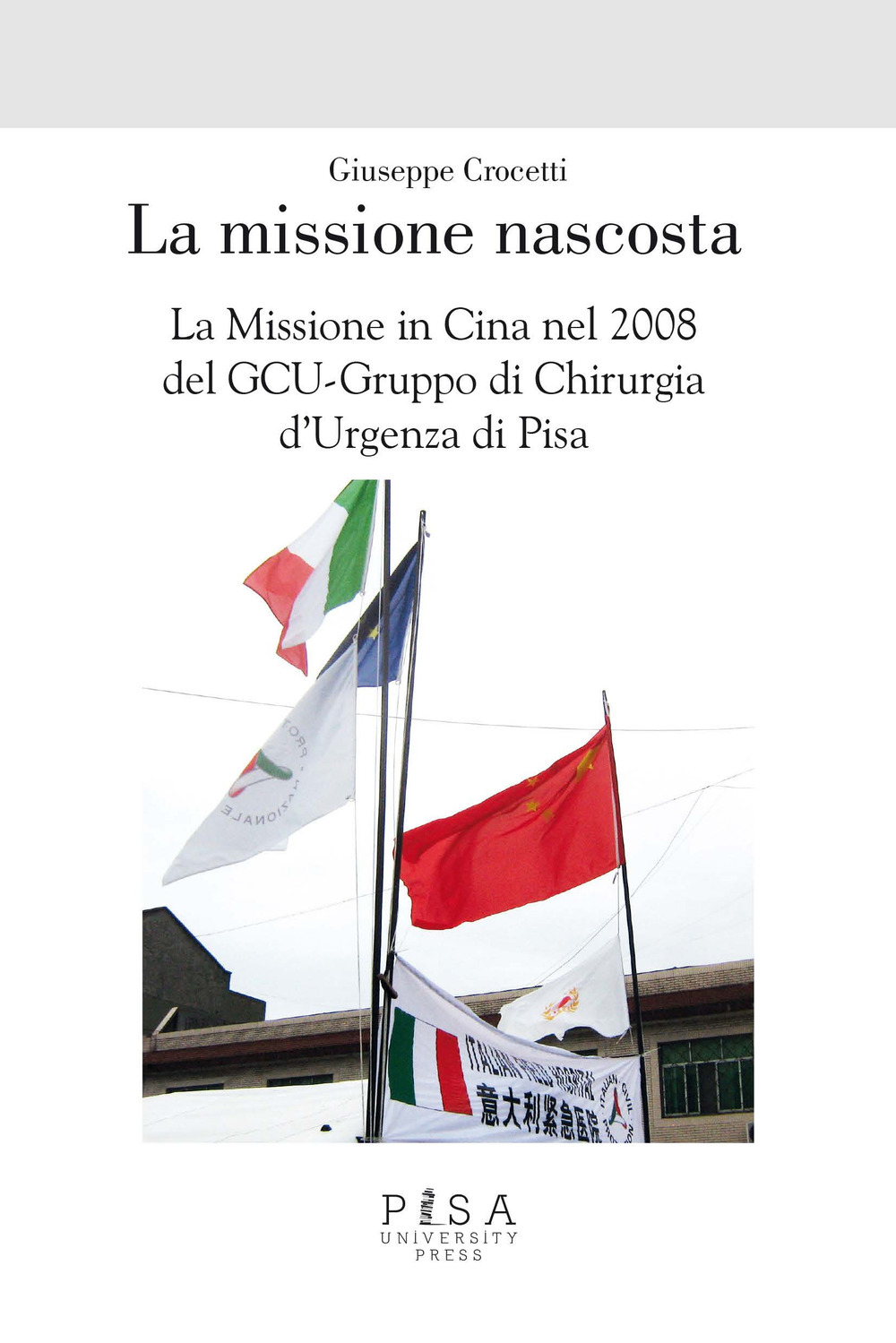 La missione nascosta. La missione del gruppo di chirurgia d'urgenza di Pisa (GCU) in soccorso alla popolazione cinese dopo il terremoto del maggio 2008 nel Sichuan