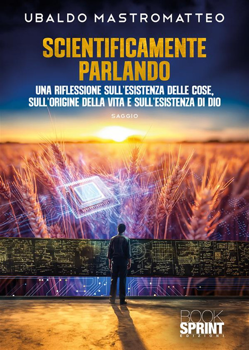 Scientificamente parlando. Una riflessione sull'esistenza delle cose, sull'origine della vita e sull'esistenza di Dio