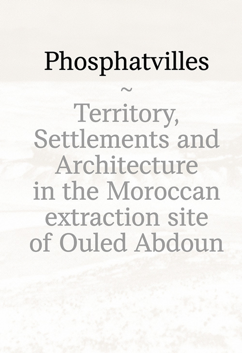 Phosphatvilles. Territory, settlements and architecture in the Moroccan extraction site of Ouled Abdoun