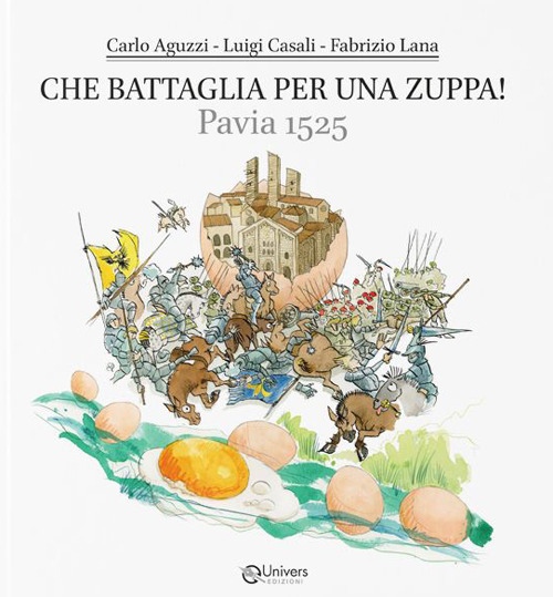 Che battaglia per una zuppa! Pavia 1525. Dove si parla di storia, cultura, leggende, cucina e poesia di un piatto storico pavese e di tanto altro